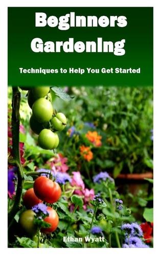 Beginners Gardening: Techniques to Help You Get Started