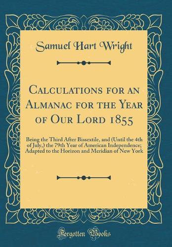 Calculations for an Almanac for the Year of Our Lord 1855: Being the Third After Bissextile, and (Until the 4th of July,) the 79th Year of American Independence; Adapted to the Horizon and Meridian of New York (Classic Reprint)
