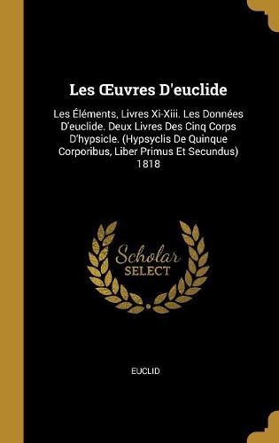 Les OEuvres D'euclide: Les Éléments, Livres Xi-Xiii. Les Données D'euclide. Deux Livres Des Cinq Corps D'hypsicle. (Hypsyclis De Quinque Corporibus, Liber Primus Et Secund