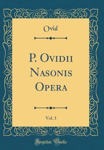 P. Ovidii Nasonis Opera, Vol. 3 (Classic Reprint)