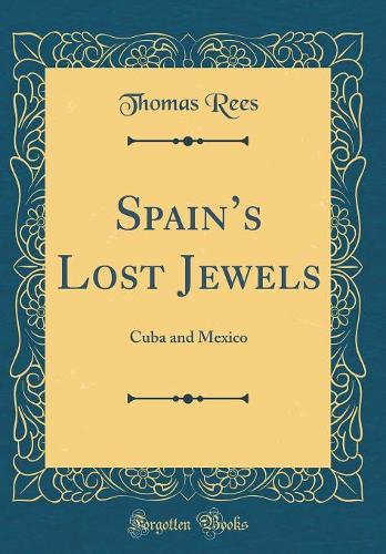 Spain's Lost Jewels: Cuba and Mexico (Classic Reprint)