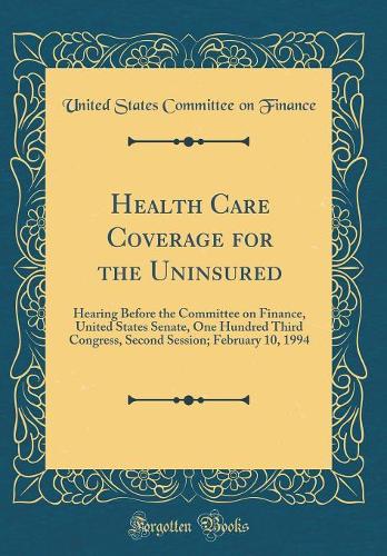 Health Care Coverage for the Uninsured: Hearing Before the Committee on Finance, United States Senate, One Hundred Third Congress, Second Session; February 10, 1994 (Classic Reprint)