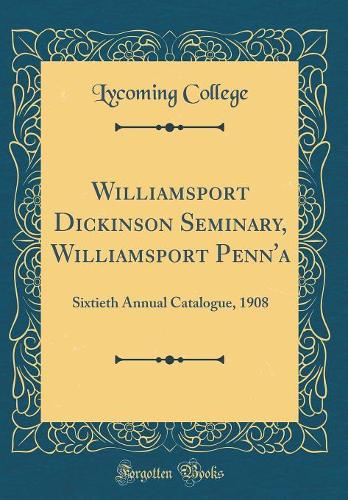 Williamsport Dickinson Seminary, Williamsport Penn'a: Sixtieth Annual Catalogue, 1908 (Classic Reprint)