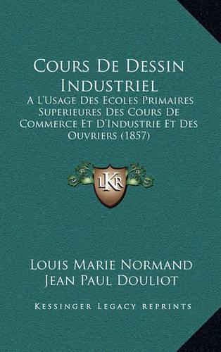 Cours De Dessin Industriel: A L'Usage Des Ecoles Primaires Superieures Des Cours De Commerce Et D'Industrie Et Des Ouvriers (1857)(French)