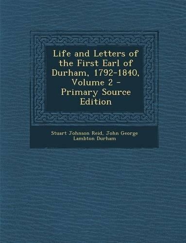 Life and Letters of the First Earl of Durham, 1792-1840, Volume 2