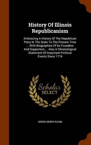 History Of Illinois Republicanism: Embracing A History Of The Republican Party In The State To The Present Time ... With Biographies Of Its Founders And Supporters ... Also A Chronolo