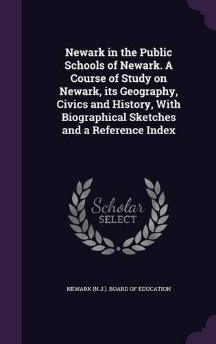 Newark in the Public Schools of Newark. A Course of Study on Newark, its Geography, Civics and History, With Biographical Sketches and a Reference Index
