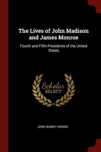 The Lives of John Madison and James Monroe: Fourth and Fifth Presidents of the United States