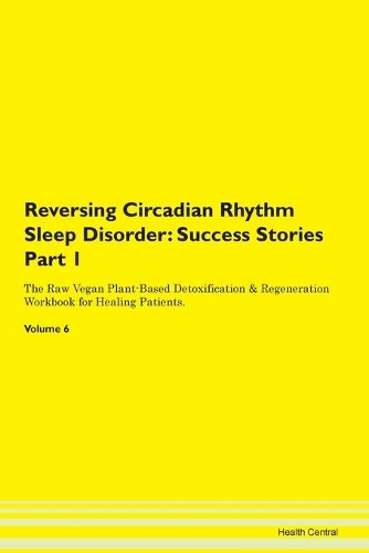 Reversing Circadian Rhythm Sleep Disorder: Success Stories Part 1 The Raw Vegan Plant-Based Detoxification & Regeneration Workbook for Healing Patients. Volume 6
