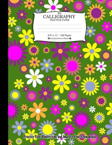 My Calligraphy Practice Paper. 8.5" x 11" - 120 Pages: Amazing Flowers Pattern. Practice Your Handwriting and Improve Your Penmanship. Colorful Decorative Floral Flowers Pattern On Green Cover.