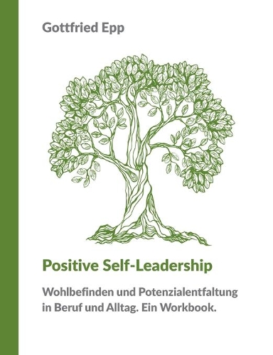 Positive Self-Leadership: Wohlbefinden und Potenzialentfaltung in Beruf und Alltag. Ein Workbook.