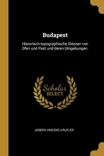 Budapest: Historisch-topographische Skizzen von Ofen und Pest und deren Umgebungen.