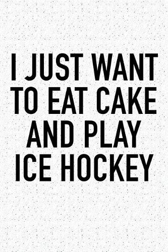 I Just Want To Eat Cake And Play Ice Hockey: A 6x9 Inch Matte Softcover Diary Notebook With 120 Blank Lined Pages And A Funny Skating Sports Fanatic Cover Slogan