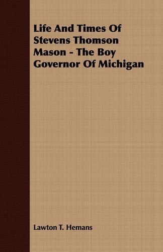 Life And Times Of Stevens Thomson Mason - The Boy Governor Of Michigan: (English)