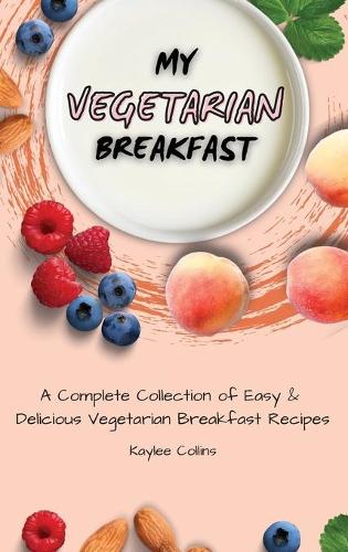 My Vegetarian Breakfast: A Complete Collection of Easy & Delicious Vegetarian Breakfast Recipes