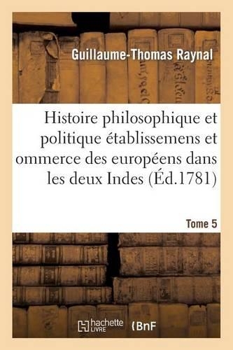 Histoire Philosophique Et Politique Des Établissemens Des Européens Dans Les Deux Indes. Tome 5: (Sciences Sociales)