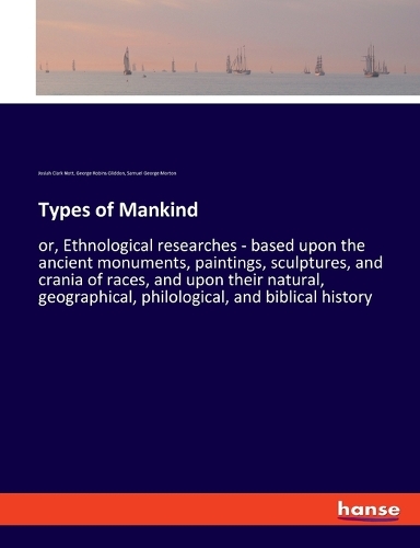 Types of Mankind: or, Ethnological researches - based upon the ancient monuments, paintings, sculptures, and crania of races, and upon their natural, geographical, ph