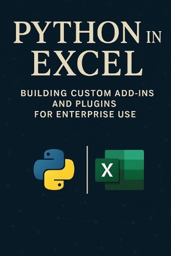 Python in Excel: Building Custom Add-Ins and Plugins for Enterprise Use: Create Enterprise-Grade Excel Add-Ins, Automate Workflows, and Deploy Scalable Business Tool(1 Excel with Python)
