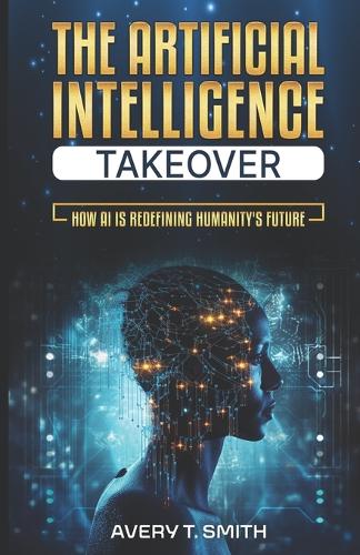 Artificial Intelligence Takeover: How AI is Redefining Humanity's Future