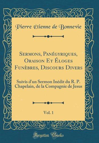 Sermons, Panégyriques, Oraison Et Éloges Funèbres, Discours Divers, Vol. 1: Suivis d'un Sermon Inédit du R. P. Chapelain, de la Compagnie de Jesus (Classic Reprint)