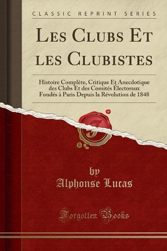Les Clubs Et Les Clubistes: Histoire Complète, Critique Et Anecdotique Des Clubs Et Des Comités Électoraux Fondés À Paris Depuis La Révolution de 1848 (Classic Reprint)