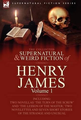 The Collected Supernatural and Weird Fiction of Henry James: Volume 1-Including Two Novellas 'The Turn of the Screw' and 'The Lesson of the Master, '(Supernatural Fiction)