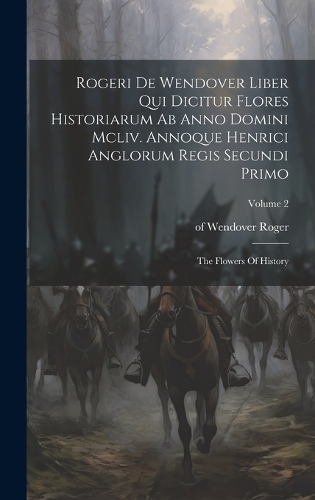 Rogeri De Wendover Liber Qui Dicitur Flores Historiarum Ab Anno Domini Mcliv. Annoque Henrici Anglorum Regis Secundi Primo