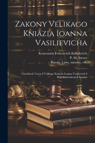 Zakony Velikago Kniazia Ioanna Vasilievicha: I Sudebnik Tsaria I Velikago Kniazia Ioanna Vasilievich S Dopolnitelvniemi Ukazami