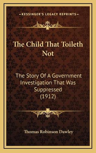 The Child That Toileth Not: The Story Of A Government Investigation That Was Suppressed (1912)(English)