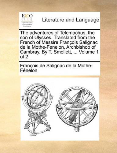 The Adventures of Telemachus, the Son of Ulysses. Translated from the French of Messire Francois Salignac de La Mothe-Fenelon, Archbishop of Cambray. by T. Smollett, ... Volume 1 of 2