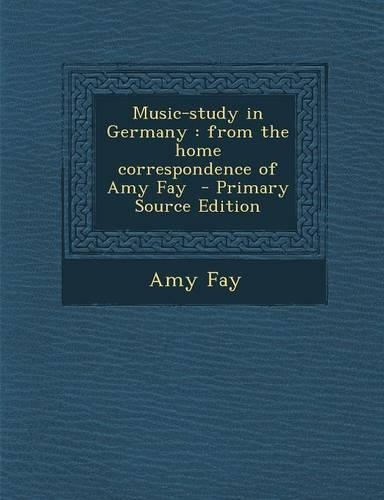 Music-Study in Germany: From the Home Correspondence of Amy Fay - Primary Source Edition