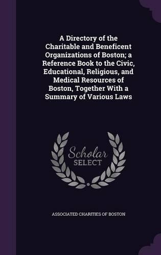 A Directory of the Charitable and Beneficent Organizations of Boston; A Reference Book to the Civic, Educational, Religious, and Medical Resources of Boston, Together with a Summary of Various Laws
