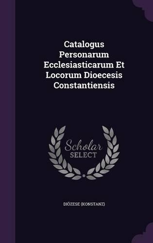 Catalogus Personarum Ecclesiasticarum Et Locorum Dioecesis Constantiensis: (English)