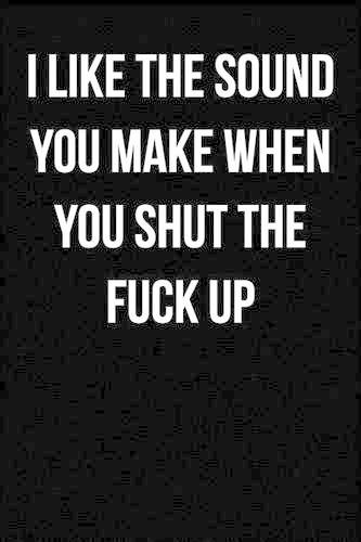 I Like The Sound You Make When You Shut The Fuck Up