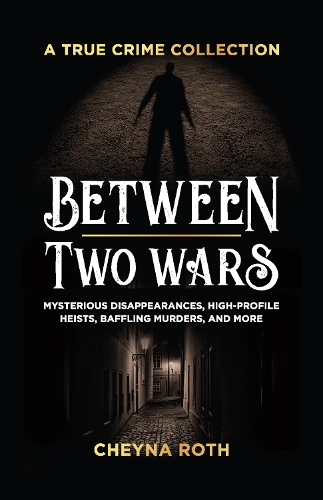 Between Two Wars: A True Crime Collection: Mysterious Disappearances, High-Profile Heists, Baffling Murders, and More (Includes Cases Like H. H. Holmes, the Assassination of President James G