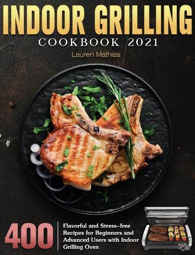 Indoor Grilling Cookbook 2021: 400 Flavorful and Stress-free Recipes for Beginners and Advanced Users with Indoor Grilling Oven