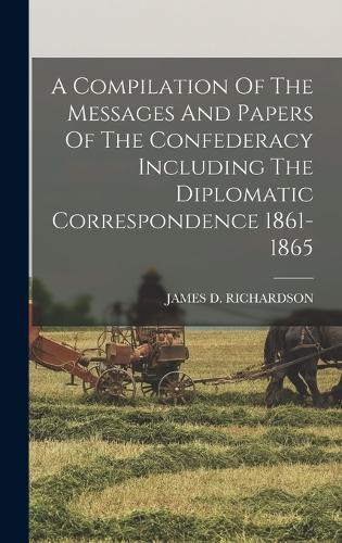 A Compilation Of The Messages And Papers Of The Confederacy Including The Diplomatic Correspondence 1861-1865