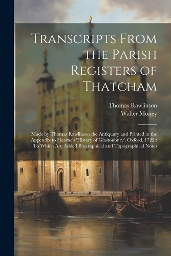 Transcripts From the Parish Registers of Thatcham: Made by Thomas Rawlinson the Antiquary and Printed in the Appendix to Hearne's 'History of Glastonbury', Oxford, 1722: To Which Are Added Biographic