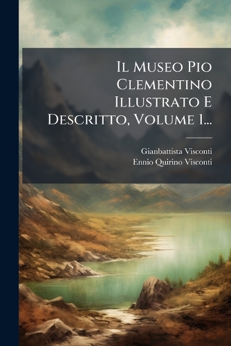 Il Museo Pio Clementino Illustrato E Descritto, Volume 1...