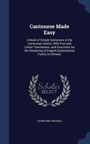Cantonese Made Easy: A Book of Simple Sentences in the Cantonese Dialect, With Free and Literal Translations, and Directions for the Rendering of English Grammatical For