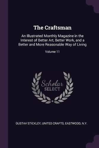 Craftsman: An Illustrated Monthly Magazine in the Interest of Better Art, Better Work, and a Better and More Reasonable Way of Living; Volume 11