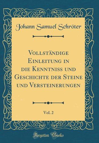 Vollständige Einleitung in Die Kenntniß Und Geschichte Der Steine Und Versteinerungen, Vol. 2 (Classic Reprint)