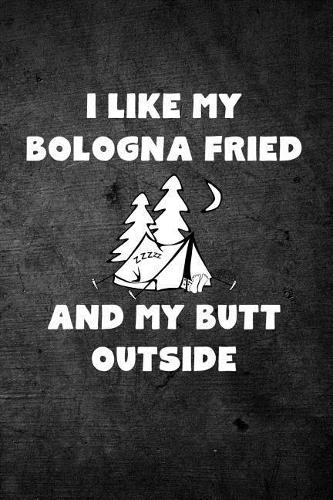 I Like My Bologna Fried and My Butt Outside: Funny Tent Camping Journal: Blank Lined Notebook for Campers to Write Notes & Writing