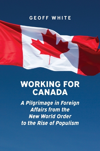 Working for Canada: A Pilgrimage in Foreign Affairs from the New World Order to the Rise of Populism(Beyond Boundaries: Canadian Defence and Strategic Studies)