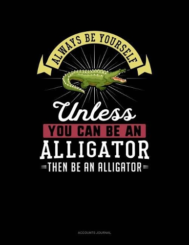 Always Be Yourself Unless You Can Be an Alligator Then Be an Alligator