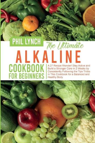 The Ultimate Alkaline Cookbook for Beginners: A 27 Recipe Wonder! Stay Active and Build a Stronger Core in 2 Weeks by Consistently Following the Tips Tricks in This Cookbook for a Balanced and H