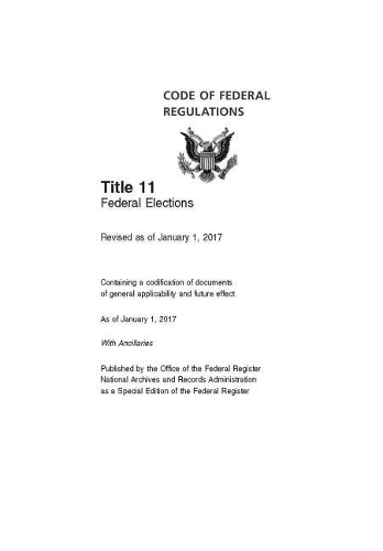 Code of Federal Regulations Title 11 Volume 1, Federal Elections Revised as of January 1, 2017