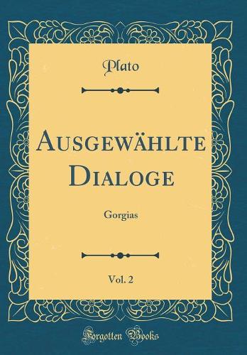 Ausgewählte Dialoge, Vol. 2: Gorgias (Classic Reprint)