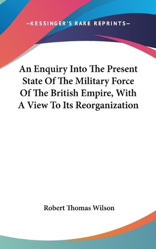 An Enquiry Into The Present State Of The Military Force Of The British Empire, With A View To Its Reorganization