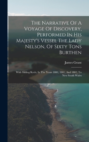 The Narrative Of A Voyage Of Discovery, Performed In His Majesty's Vessel The Lady Nelson, Of Sixty Tons Burthen: With Sliding Keels, In The Years 1800, 1801, And 1802, To New South Wales